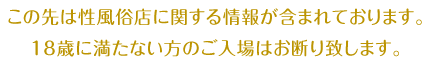 この先は性風俗店に関する情報が含まれております。18歳に満たない方のご入場はお断り致します。